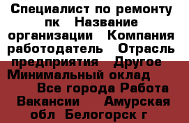 Специалист по ремонту пк › Название организации ­ Компания-работодатель › Отрасль предприятия ­ Другое › Минимальный оклад ­ 20 000 - Все города Работа » Вакансии   . Амурская обл.,Белогорск г.